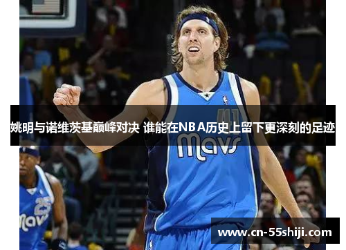 姚明与诺维茨基巅峰对决 谁能在NBA历史上留下更深刻的足迹