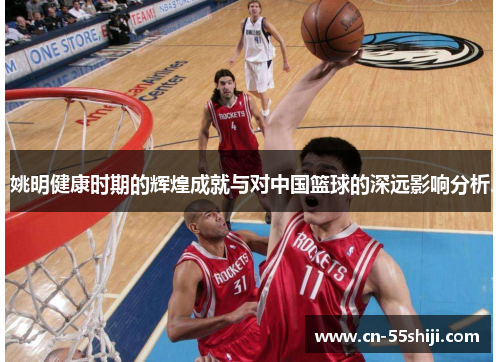 姚明健康时期的辉煌成就与对中国篮球的深远影响分析